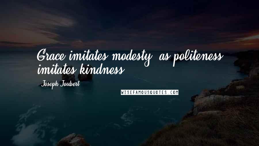 Joseph Joubert Quotes: Grace imitates modesty, as politeness imitates kindness.
