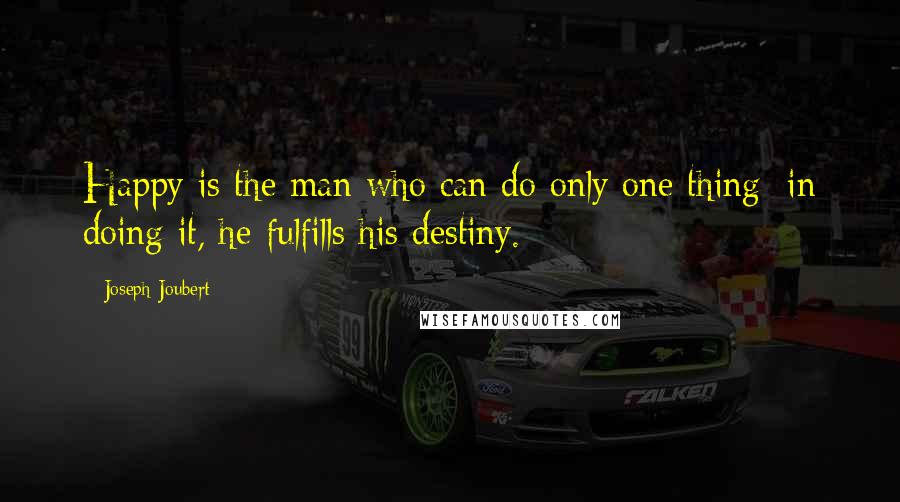 Joseph Joubert Quotes: Happy is the man who can do only one thing; in doing it, he fulfills his destiny.