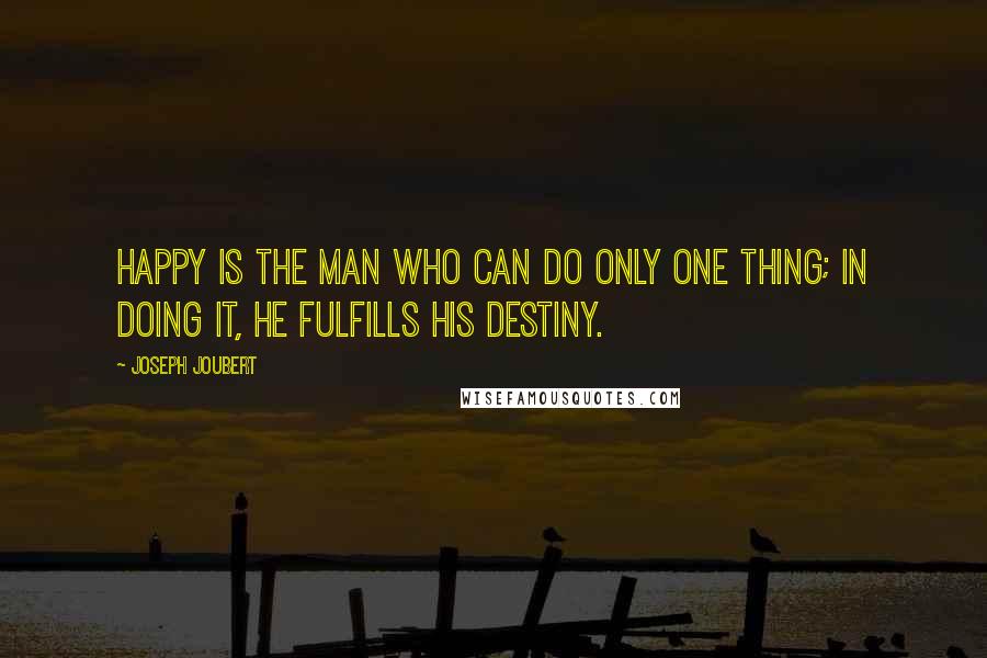 Joseph Joubert Quotes: Happy is the man who can do only one thing; in doing it, he fulfills his destiny.