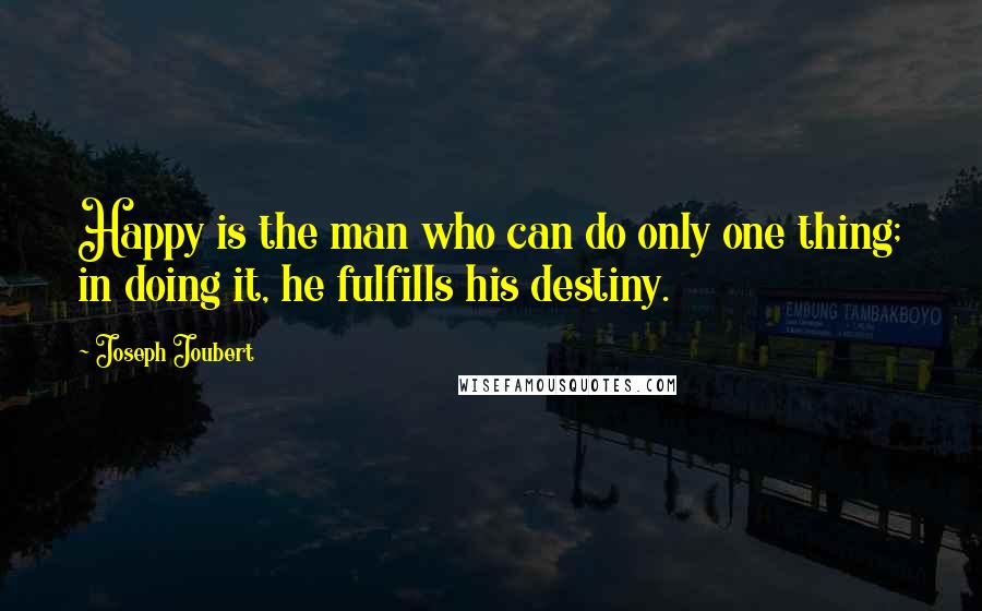 Joseph Joubert Quotes: Happy is the man who can do only one thing; in doing it, he fulfills his destiny.