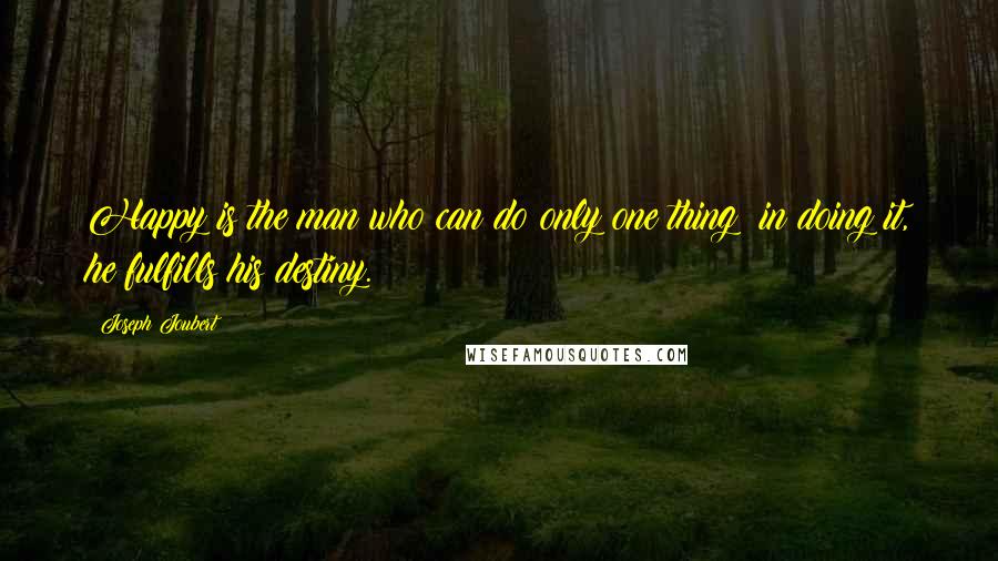 Joseph Joubert Quotes: Happy is the man who can do only one thing; in doing it, he fulfills his destiny.