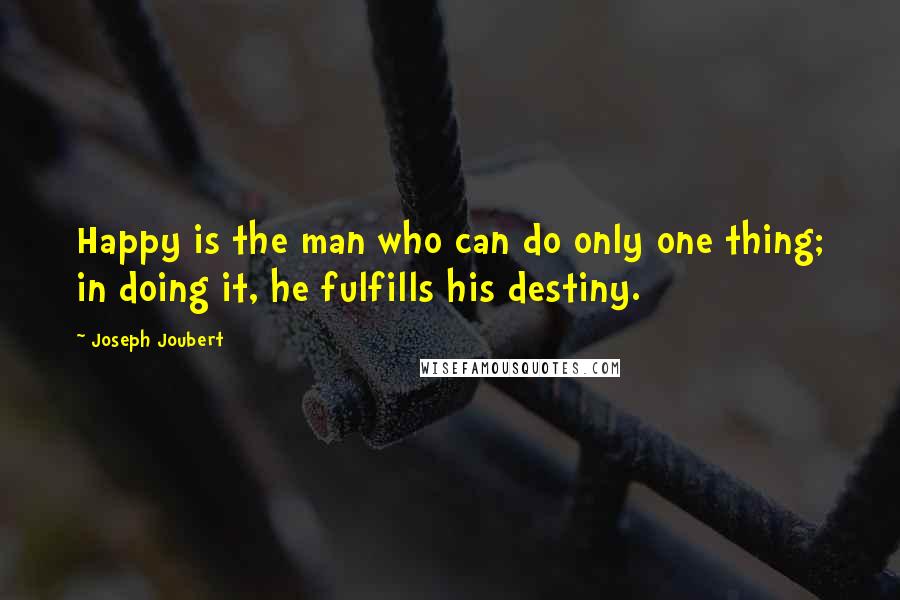 Joseph Joubert Quotes: Happy is the man who can do only one thing; in doing it, he fulfills his destiny.