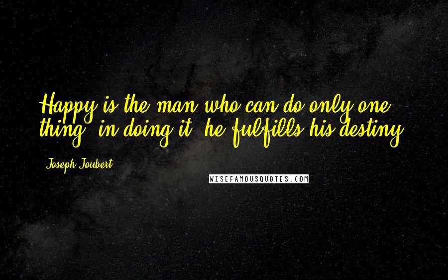 Joseph Joubert Quotes: Happy is the man who can do only one thing; in doing it, he fulfills his destiny.