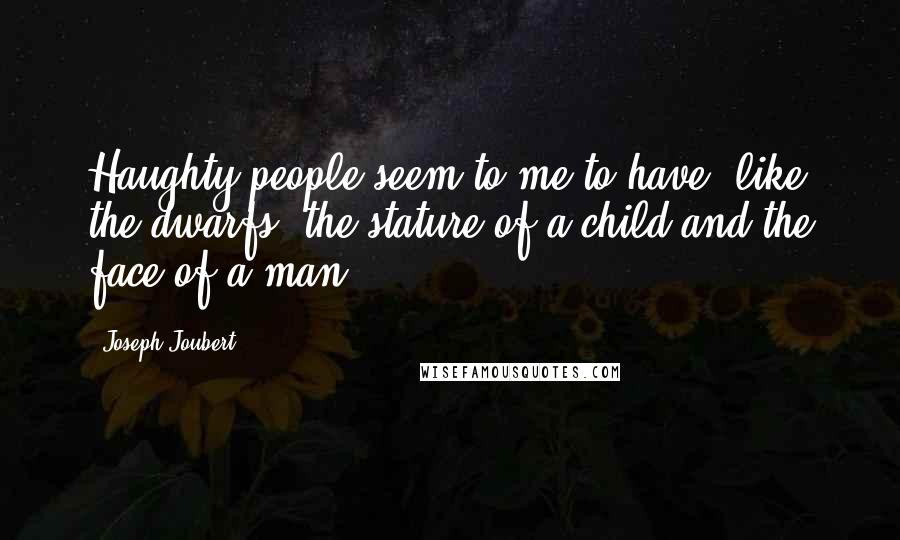 Joseph Joubert Quotes: Haughty people seem to me to have, like the dwarfs, the stature of a child and the face of a man.