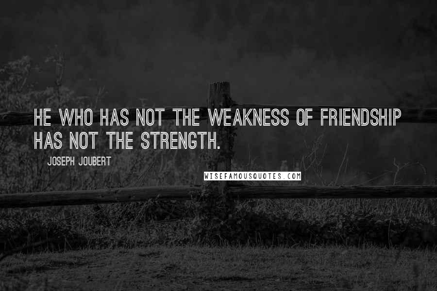 Joseph Joubert Quotes: He who has not the weakness of friendship has not the strength.