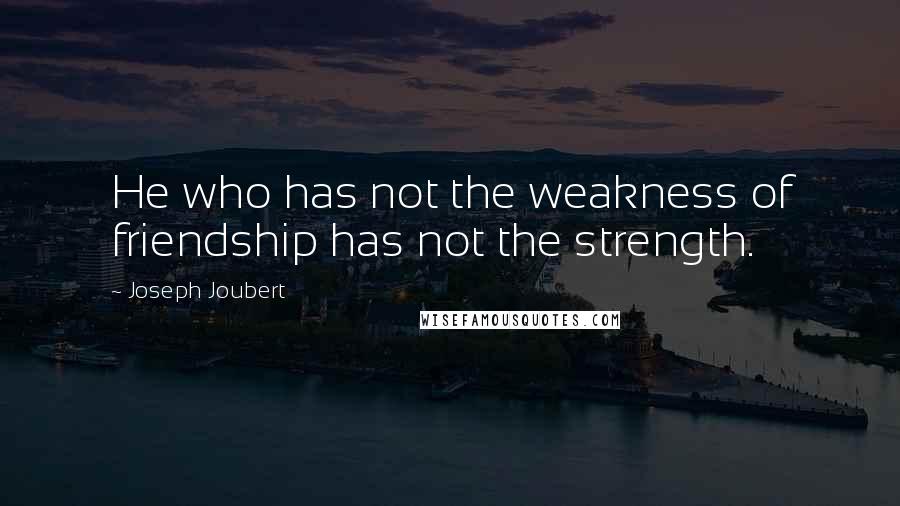 Joseph Joubert Quotes: He who has not the weakness of friendship has not the strength.