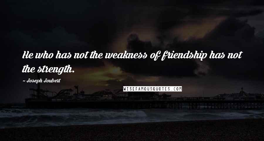 Joseph Joubert Quotes: He who has not the weakness of friendship has not the strength.