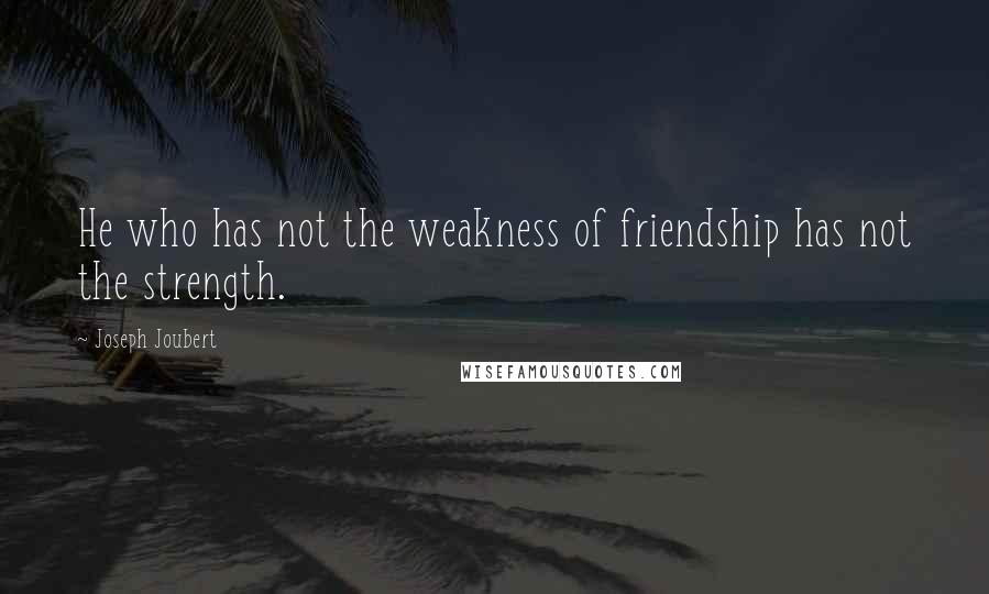 Joseph Joubert Quotes: He who has not the weakness of friendship has not the strength.