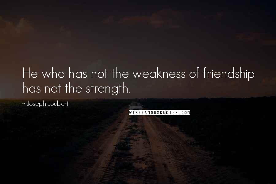 Joseph Joubert Quotes: He who has not the weakness of friendship has not the strength.