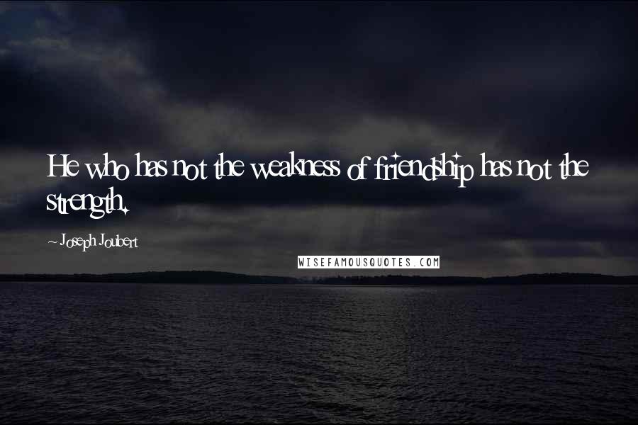 Joseph Joubert Quotes: He who has not the weakness of friendship has not the strength.