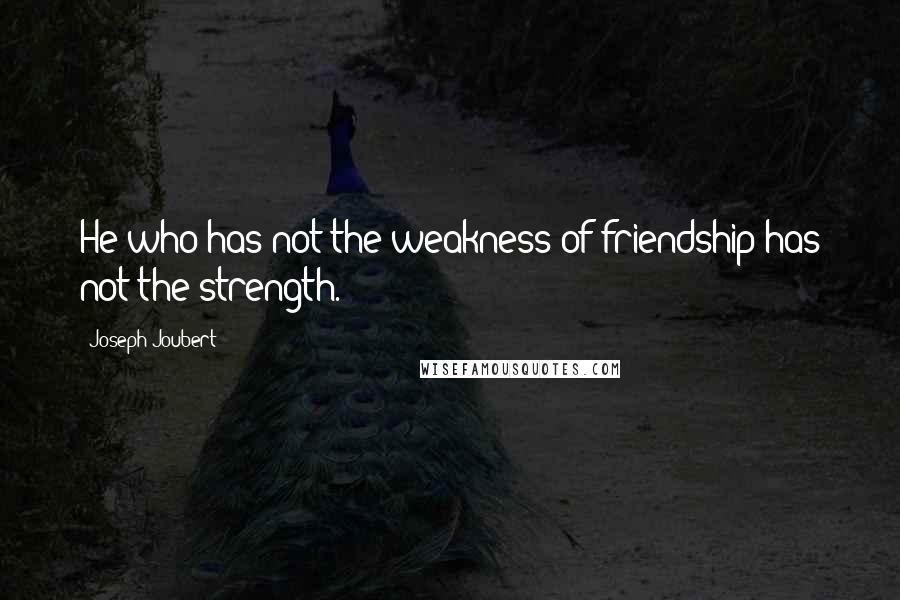 Joseph Joubert Quotes: He who has not the weakness of friendship has not the strength.