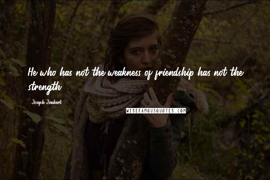 Joseph Joubert Quotes: He who has not the weakness of friendship has not the strength.