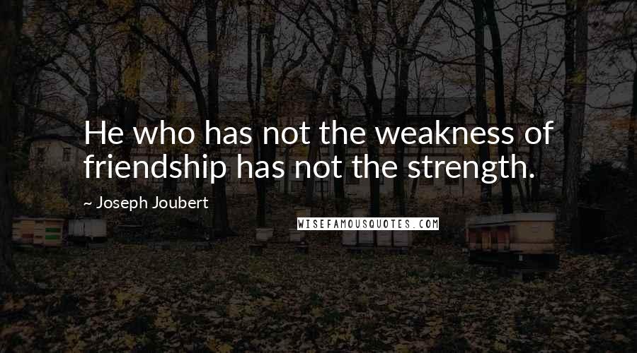 Joseph Joubert Quotes: He who has not the weakness of friendship has not the strength.