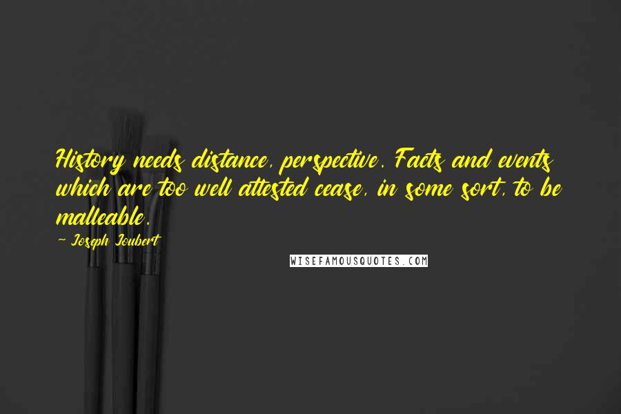 Joseph Joubert Quotes: History needs distance, perspective. Facts and events which are too well attested cease, in some sort, to be malleable.