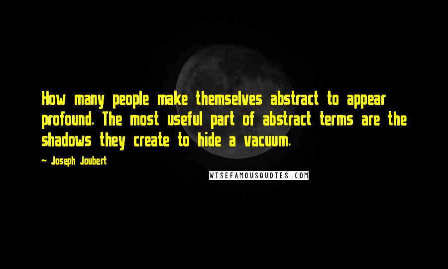Joseph Joubert Quotes: How many people make themselves abstract to appear profound. The most useful part of abstract terms are the shadows they create to hide a vacuum.