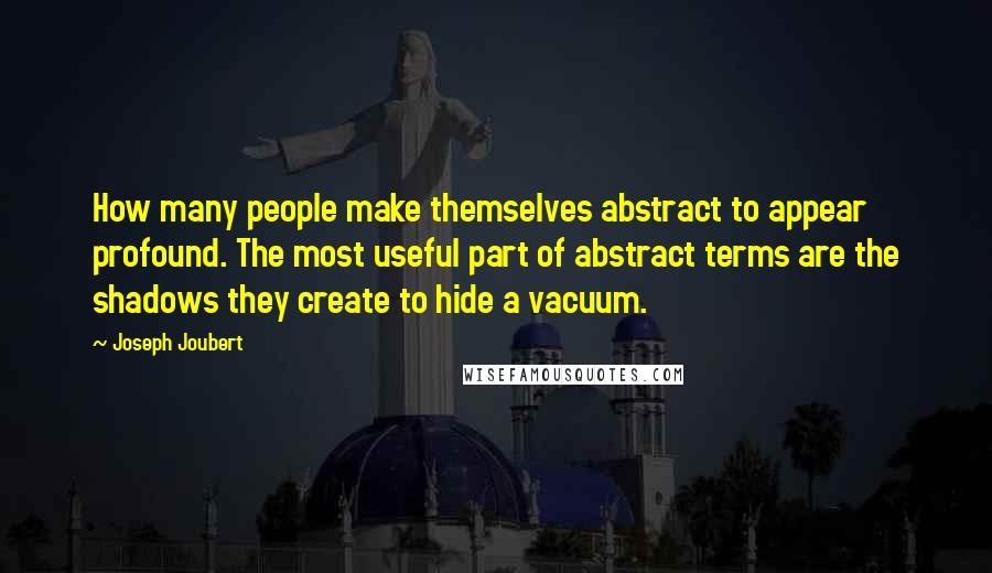 Joseph Joubert Quotes: How many people make themselves abstract to appear profound. The most useful part of abstract terms are the shadows they create to hide a vacuum.