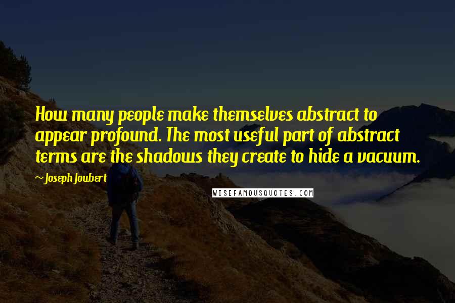 Joseph Joubert Quotes: How many people make themselves abstract to appear profound. The most useful part of abstract terms are the shadows they create to hide a vacuum.