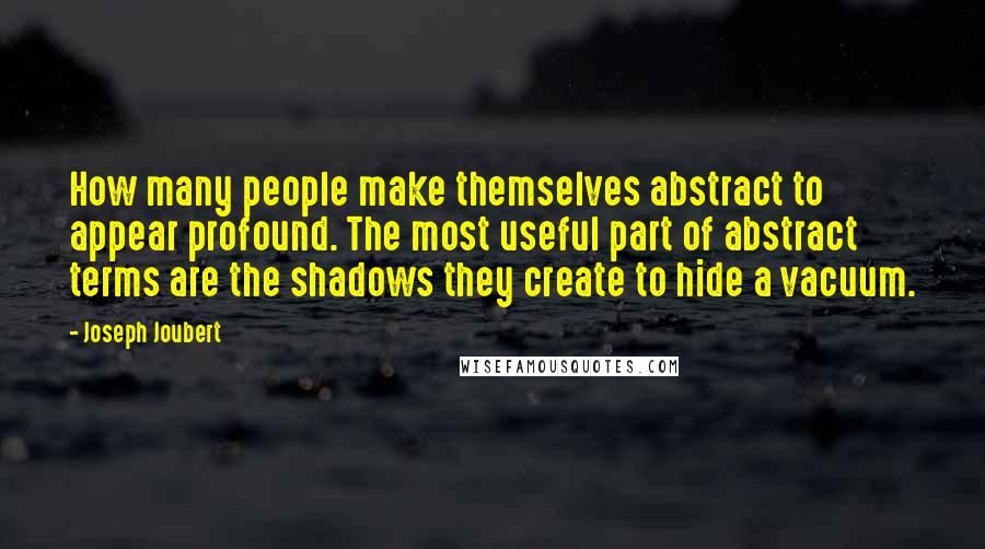 Joseph Joubert Quotes: How many people make themselves abstract to appear profound. The most useful part of abstract terms are the shadows they create to hide a vacuum.