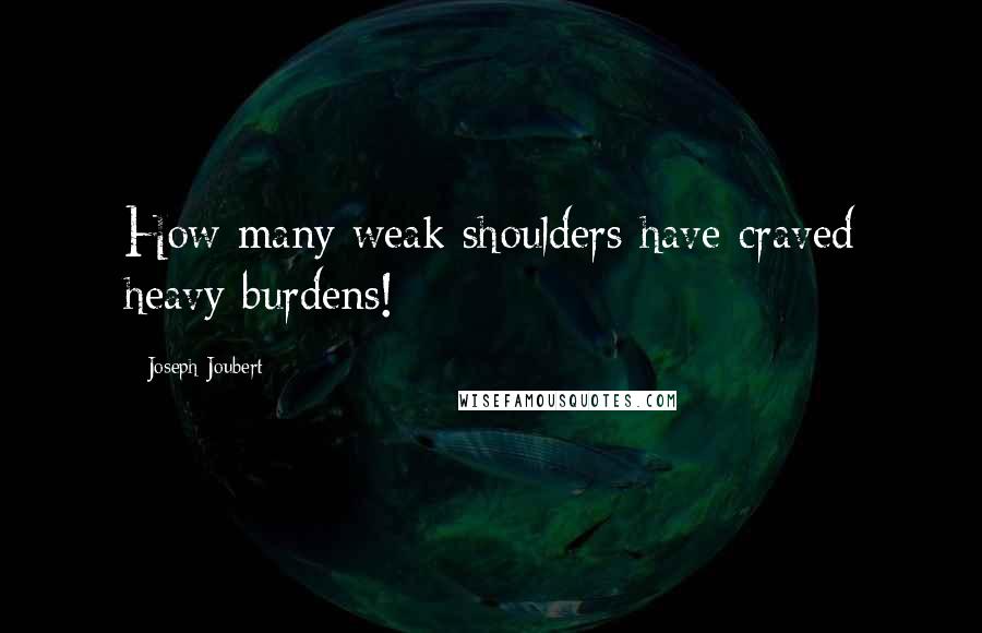 Joseph Joubert Quotes: How many weak shoulders have craved heavy burdens!