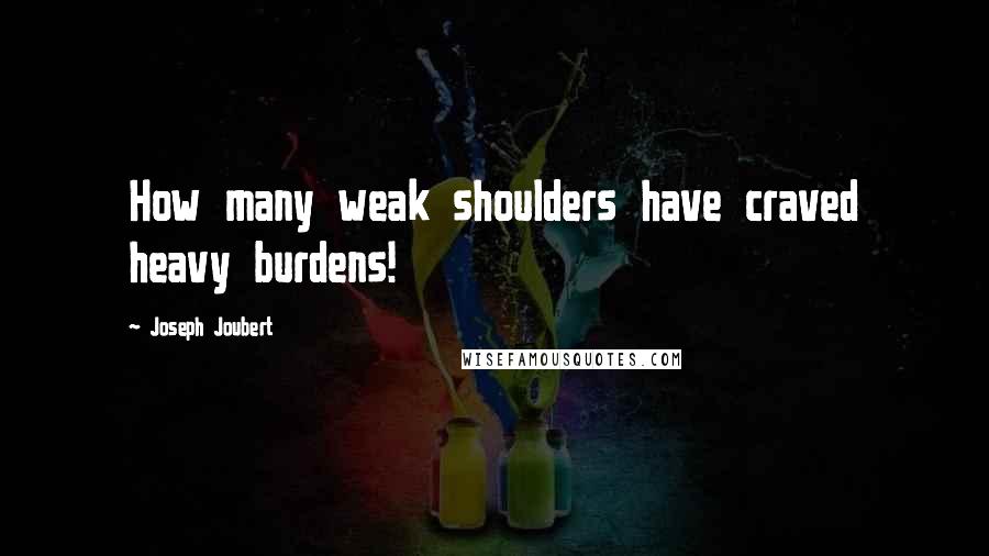 Joseph Joubert Quotes: How many weak shoulders have craved heavy burdens!