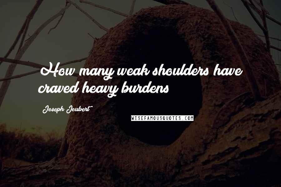 Joseph Joubert Quotes: How many weak shoulders have craved heavy burdens!