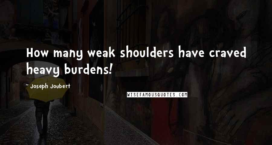 Joseph Joubert Quotes: How many weak shoulders have craved heavy burdens!