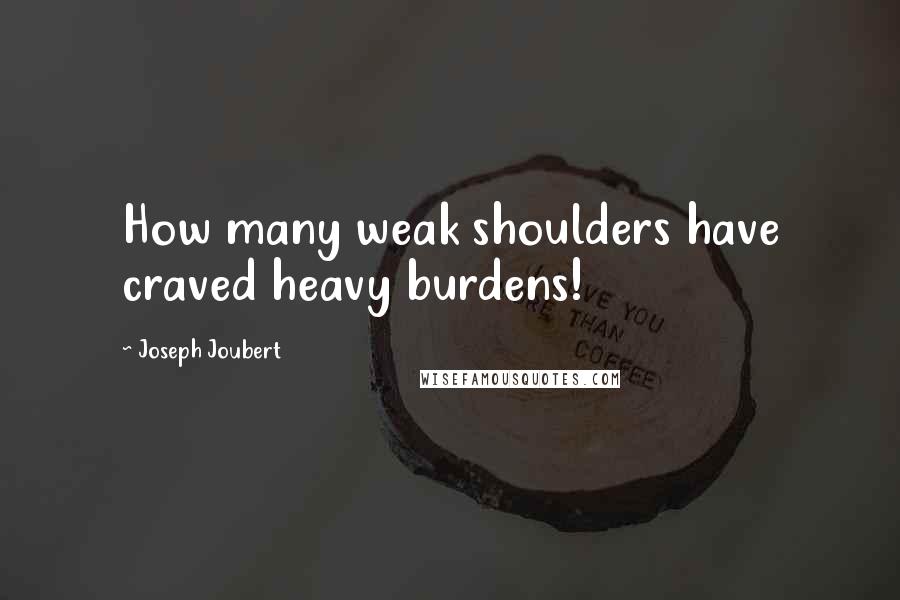 Joseph Joubert Quotes: How many weak shoulders have craved heavy burdens!