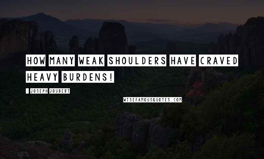 Joseph Joubert Quotes: How many weak shoulders have craved heavy burdens!