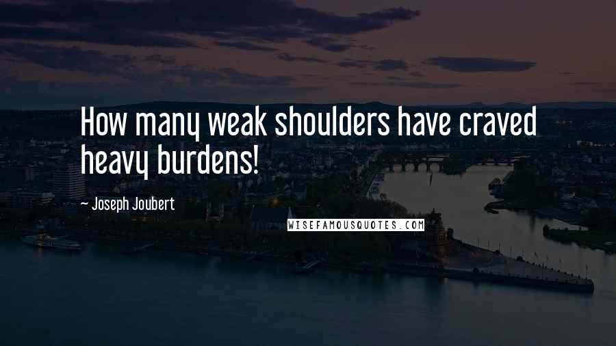 Joseph Joubert Quotes: How many weak shoulders have craved heavy burdens!