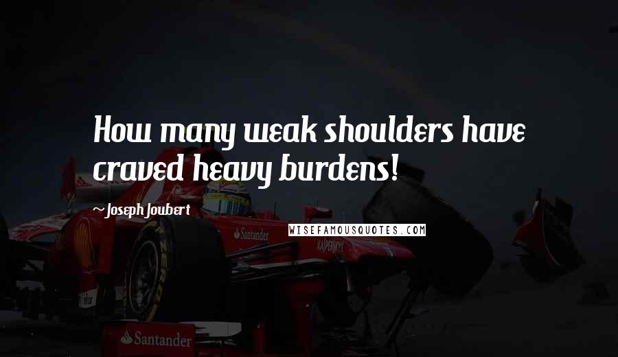 Joseph Joubert Quotes: How many weak shoulders have craved heavy burdens!