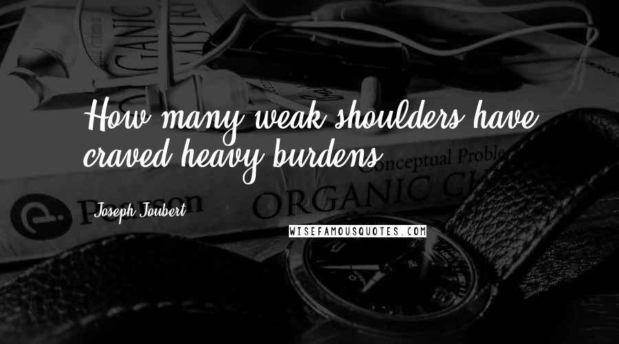 Joseph Joubert Quotes: How many weak shoulders have craved heavy burdens!