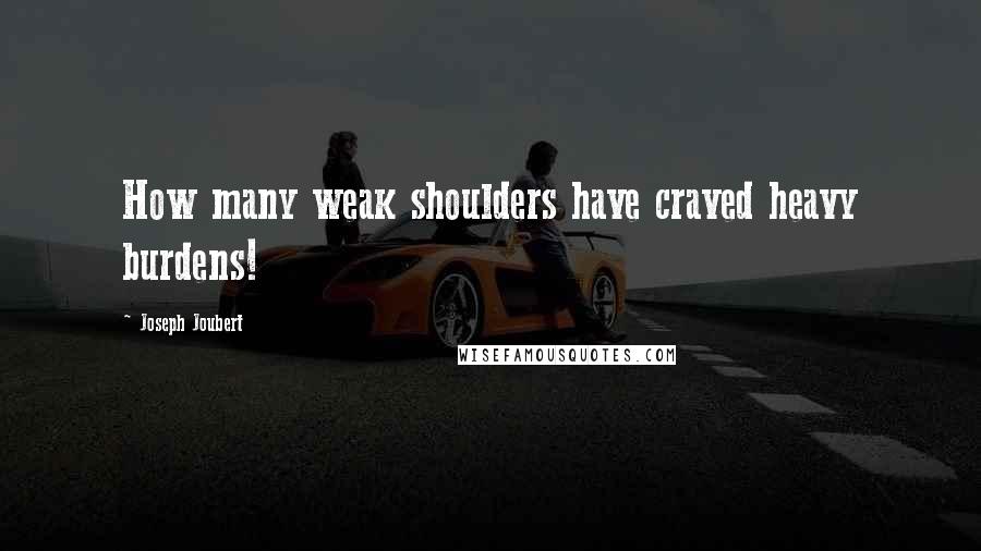 Joseph Joubert Quotes: How many weak shoulders have craved heavy burdens!