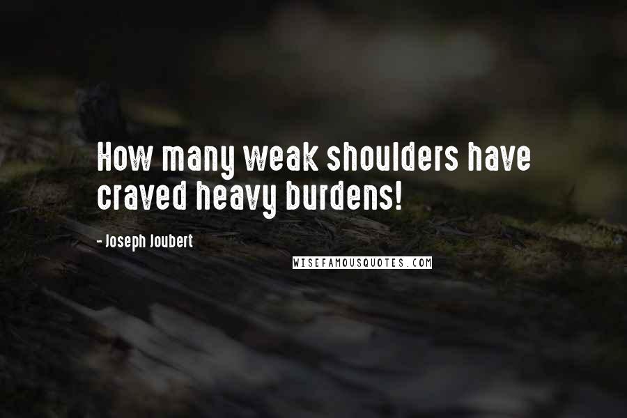 Joseph Joubert Quotes: How many weak shoulders have craved heavy burdens!