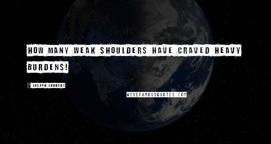 Joseph Joubert Quotes: How many weak shoulders have craved heavy burdens!