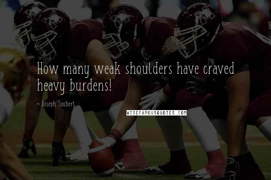 Joseph Joubert Quotes: How many weak shoulders have craved heavy burdens!