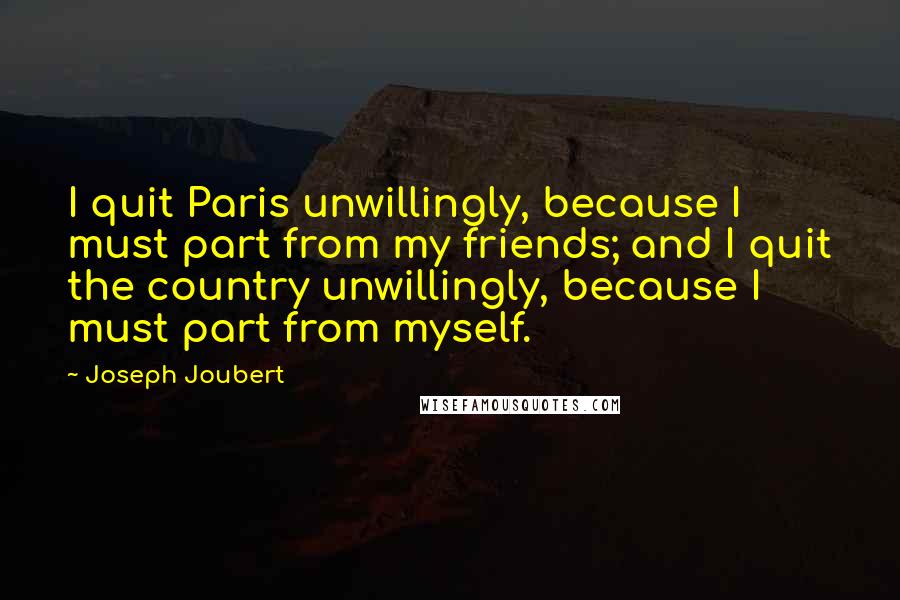 Joseph Joubert Quotes: I quit Paris unwillingly, because I must part from my friends; and I quit the country unwillingly, because I must part from myself.