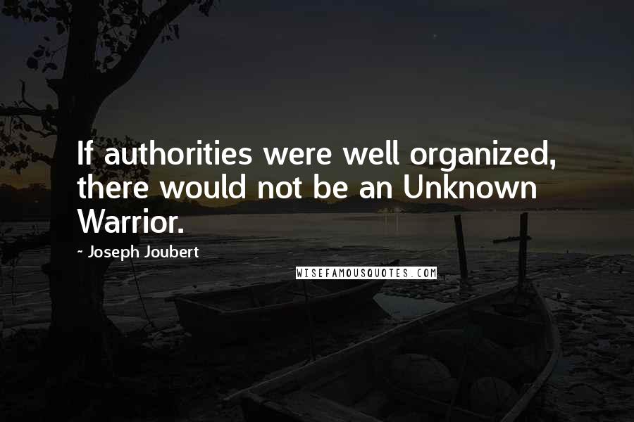 Joseph Joubert Quotes: If authorities were well organized, there would not be an Unknown Warrior.