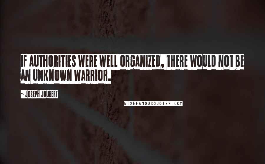 Joseph Joubert Quotes: If authorities were well organized, there would not be an Unknown Warrior.