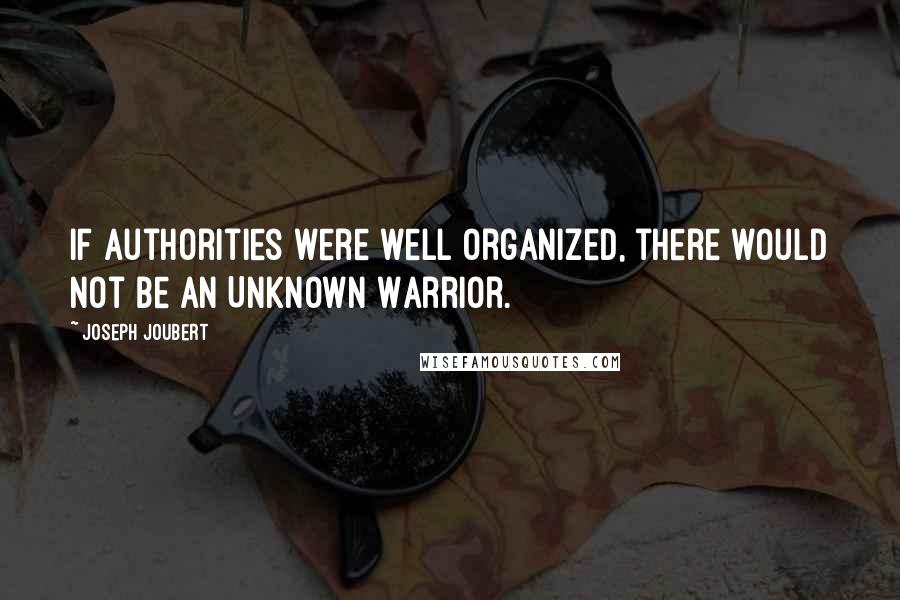 Joseph Joubert Quotes: If authorities were well organized, there would not be an Unknown Warrior.