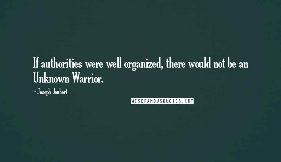 Joseph Joubert Quotes: If authorities were well organized, there would not be an Unknown Warrior.