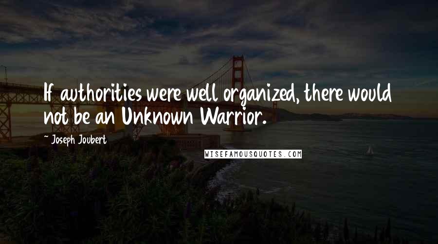 Joseph Joubert Quotes: If authorities were well organized, there would not be an Unknown Warrior.