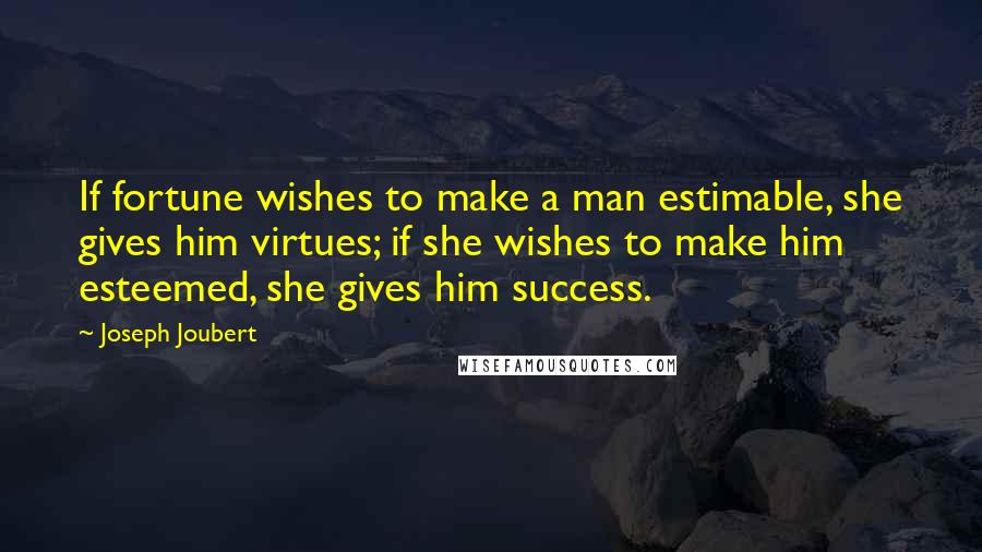 Joseph Joubert Quotes: If fortune wishes to make a man estimable, she gives him virtues; if she wishes to make him esteemed, she gives him success.