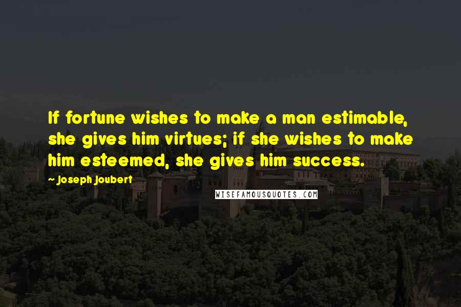 Joseph Joubert Quotes: If fortune wishes to make a man estimable, she gives him virtues; if she wishes to make him esteemed, she gives him success.