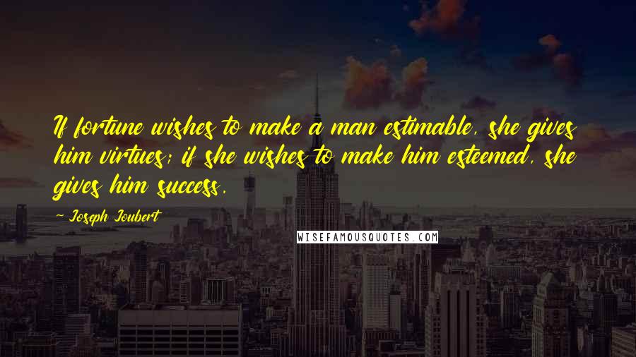 Joseph Joubert Quotes: If fortune wishes to make a man estimable, she gives him virtues; if she wishes to make him esteemed, she gives him success.
