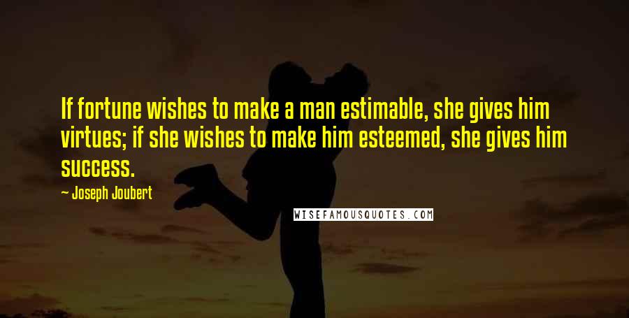 Joseph Joubert Quotes: If fortune wishes to make a man estimable, she gives him virtues; if she wishes to make him esteemed, she gives him success.