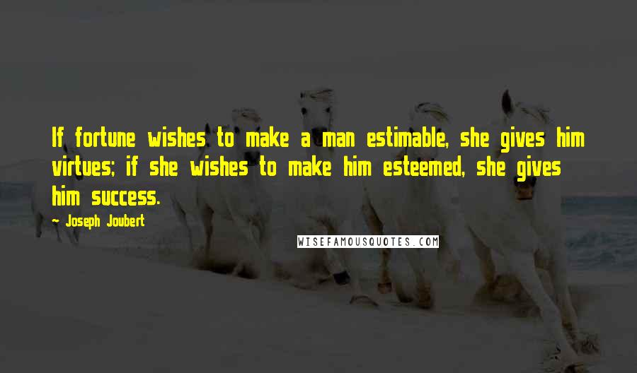 Joseph Joubert Quotes: If fortune wishes to make a man estimable, she gives him virtues; if she wishes to make him esteemed, she gives him success.