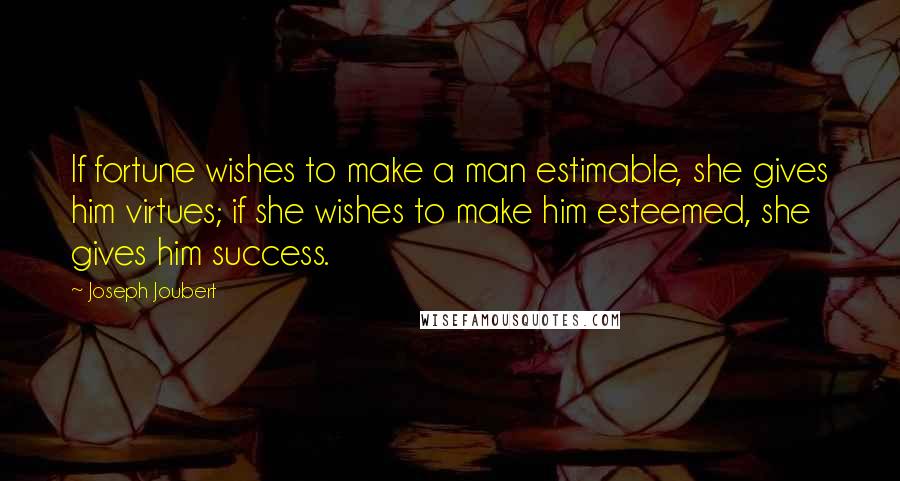 Joseph Joubert Quotes: If fortune wishes to make a man estimable, she gives him virtues; if she wishes to make him esteemed, she gives him success.