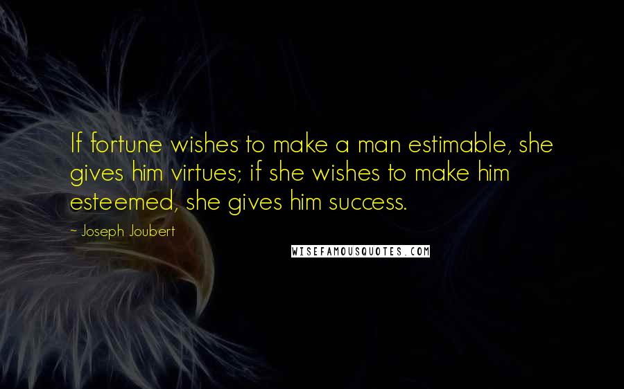Joseph Joubert Quotes: If fortune wishes to make a man estimable, she gives him virtues; if she wishes to make him esteemed, she gives him success.