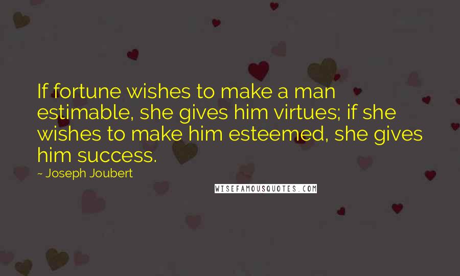 Joseph Joubert Quotes: If fortune wishes to make a man estimable, she gives him virtues; if she wishes to make him esteemed, she gives him success.