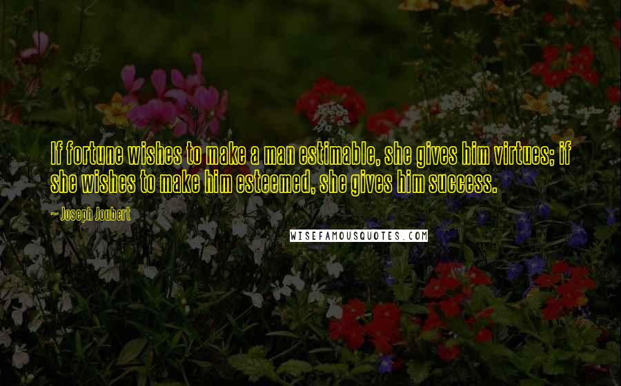 Joseph Joubert Quotes: If fortune wishes to make a man estimable, she gives him virtues; if she wishes to make him esteemed, she gives him success.